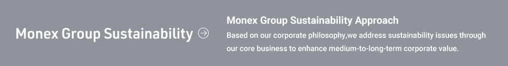 Monex Group ESG Monex Group ESG Approach Embracing our business principles and working toward raising corporate value sustainably, by addressing ESG issues related to our medium-to-long term business areas