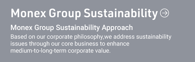 Monex Group ESG Monex Group ESG Approach Embracing our business principles and working toward raising corporate value sustainably, by addressing ESG issues related to our medium-to-long term business areas