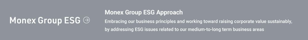 Monex Group ESG Monex Group ESG Approach Embracing our business principles and working toward raising corporate value sustainably, by addressing ESG issues related to our medium-to-long term business areas