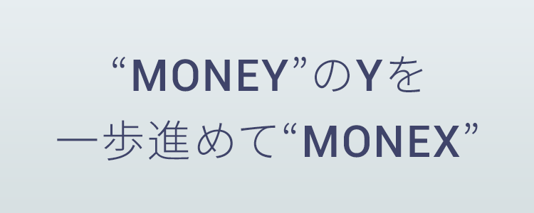 “MONEY”のYを一歩進めて“MONEX”