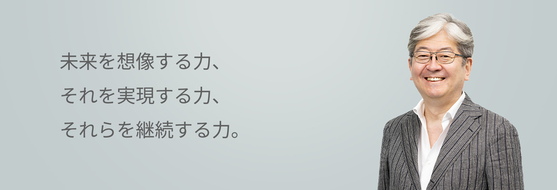 未来を想像する力、
それを実現する力、
それらを継続する力。