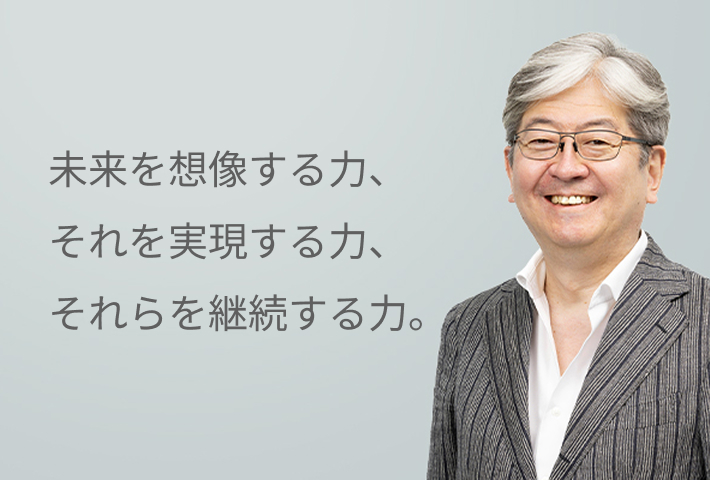 未来を想像する力、
それを実現する力、
それらを継続する力。