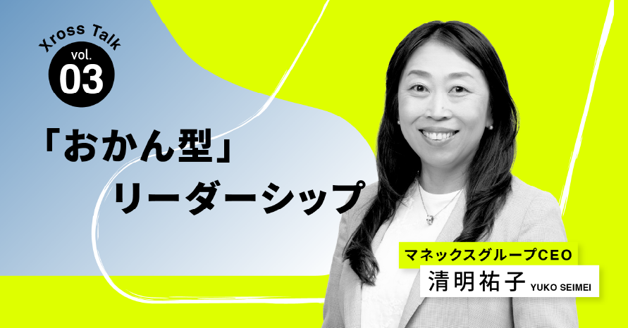 第３回　悪いニュースこそ大歓迎？「おかん型リーダーシップ」がつくる組織とは　Xross Talk
with マネックスグループCEO 清明祐子