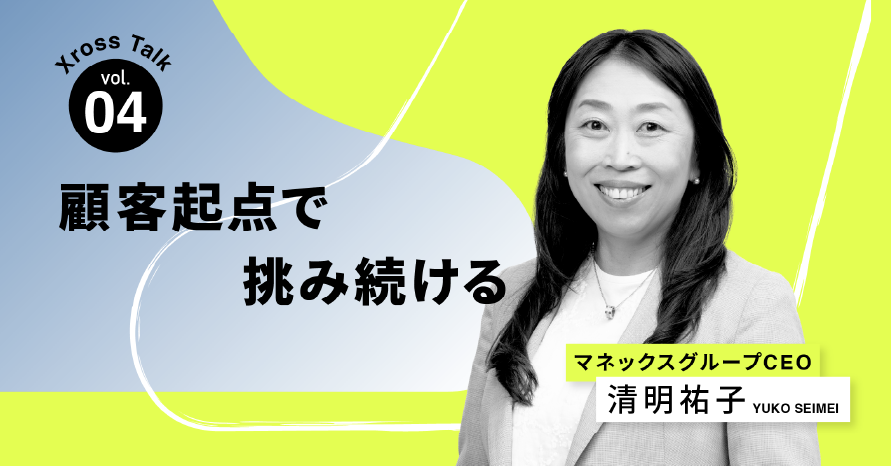 第4回　ずっと手放したくない　顧客起点のベンチャースピリット　Xross Talk with マネックスグループCEO 清明祐子
