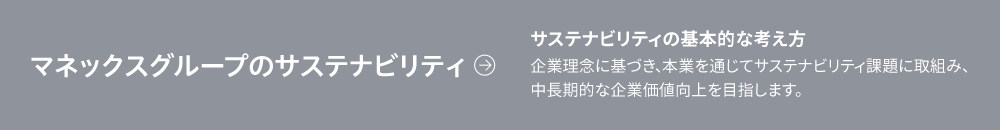 マネックスグループのサステナビリティ　サステナビリティの基本的な考え方　企業理念に基づき、当社が中長期で取り組む事業領域に関連するサステナビリティ課題を本業のなかで取組むことで、持続的に企業価値の増大を目指します。