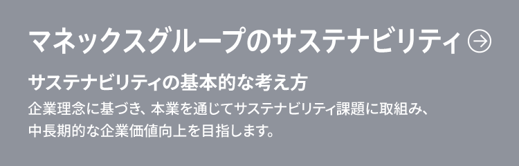 マネックスグループのサステナビリティ　サステナビリティの基本的な考え方　企業理念に基づき、当社が中長期で取り組む事業領域に関連するサステナビリティ課題を本業のなかで取組むことで、持続的に企業価値の増大を目指します。